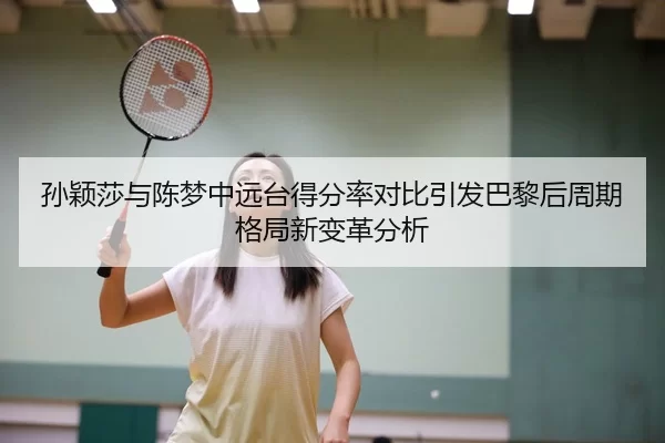 孙颖莎与陈梦中远台得分率对比引发巴黎后周期格局新变革分析
