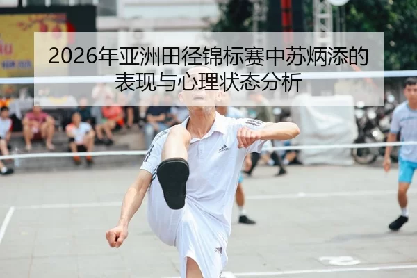 2026年亚洲田径锦标赛中苏炳添的表现与心理状态分析