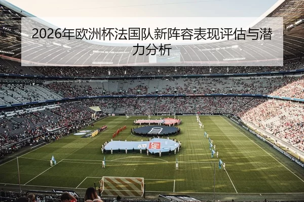 2026年欧洲杯法国队新阵容表现评估与潜力分析