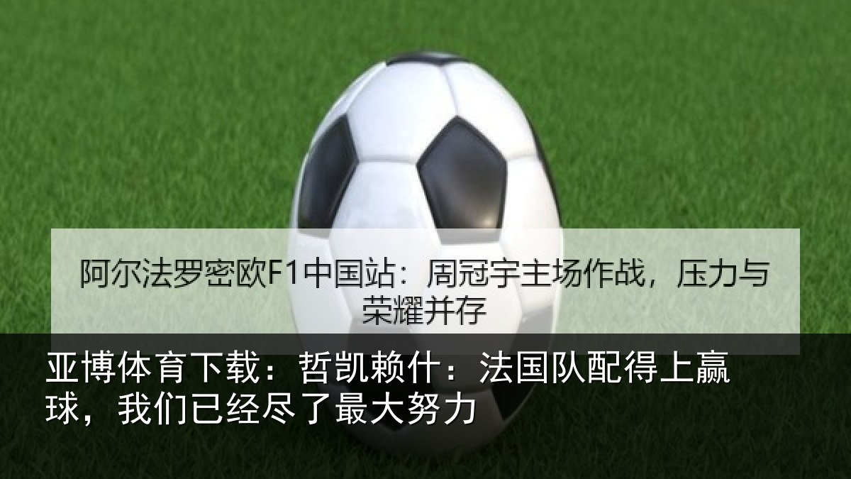 亚博体育下载:哲凯赖什:法国队配得上赢球,我们已经尽了最大努力