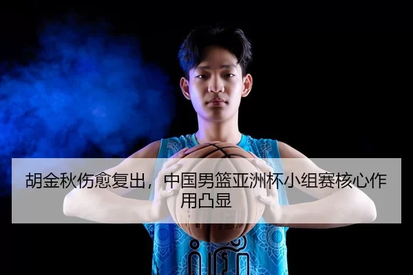 胡金秋伤愈复出，中国男篮亚洲杯小组赛核心作用凸显