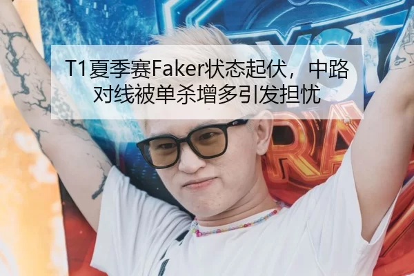 T1夏季赛Faker状态起伏，中路对线被单杀增多引发担忧