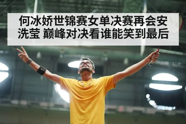 何冰娇世锦赛女单决赛再会安洗莹 巅峰对决看谁能笑到最后