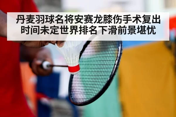 丹麦羽球名将安赛龙膝伤手术复出时间未定世界排名下滑前景堪忧