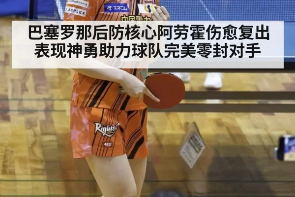 巴塞罗那后防核心阿劳霍伤愈复出表现神勇助力球队完美零封对手