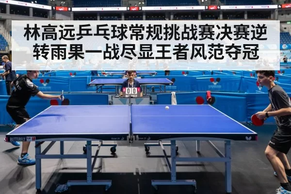 林高远乒乓球常规挑战赛决赛逆转雨果一战尽显王者风范夺冠