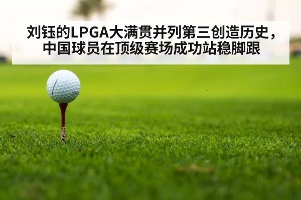 刘钰的LPGA大满贯并列第三创造历史,中国球员在顶级赛场成功站稳脚跟