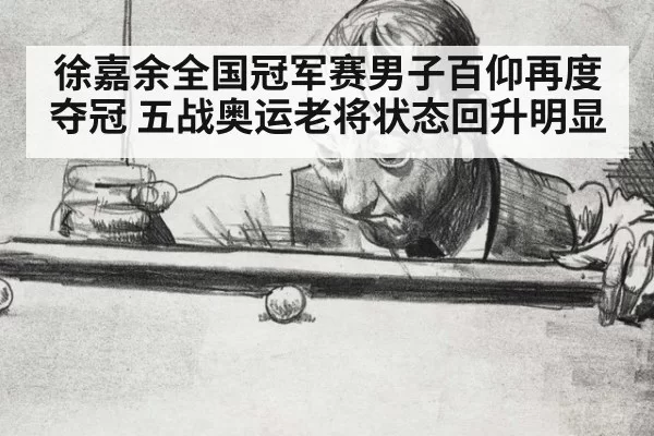 徐嘉余全国冠军赛男子百仰再度夺冠 五战奥运老将状态回升明显