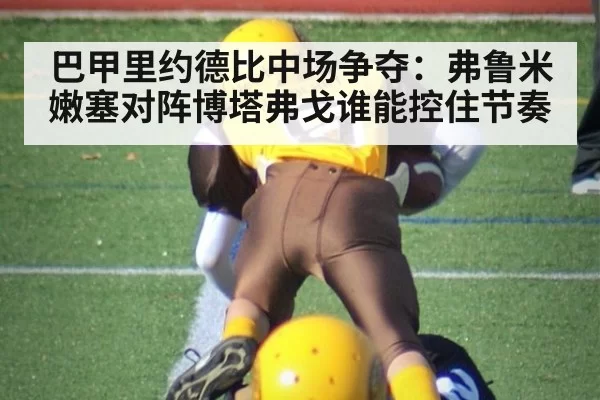 巴甲里约德比中场争夺：弗鲁米嫩塞对阵博塔弗戈谁能控住节奏